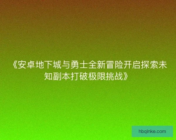 《安卓地下城与勇士全新冒险开启探索未知副本打破极限挑战》