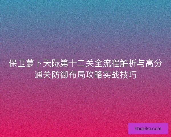保卫萝卜天际第十二关全流程解析与高分通关防御布局攻略实战技巧