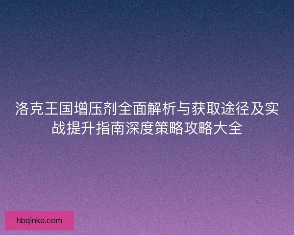 洛克王国增压剂全面解析与获取途径及实战提升指南深度策略攻略大全