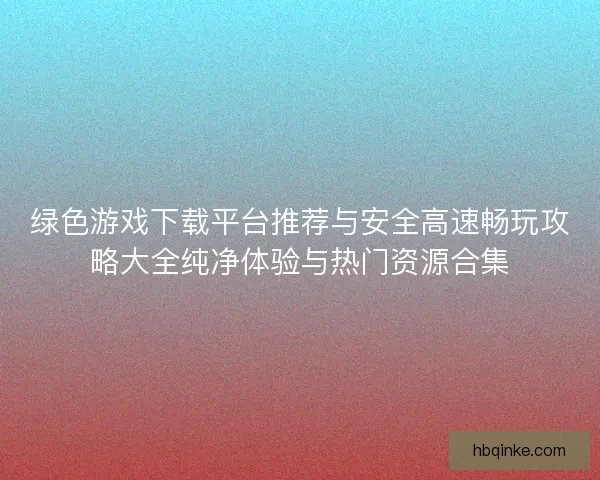 绿色游戏下载平台推荐与安全高速畅玩攻略大全纯净体验与热门资源合集 绿色游戏下载平台推荐与安全高速畅玩攻略大全纯净体验与热门资源合集