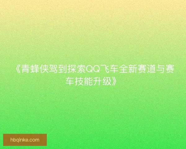《青蜂侠驾到探索QQ飞车全新赛道与赛车技能升级》