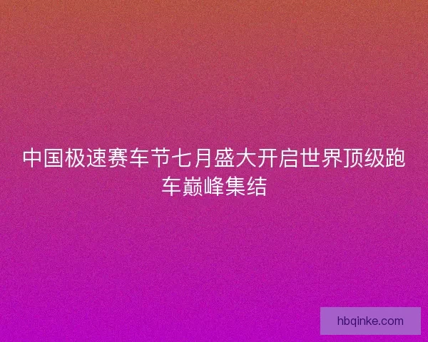 中国极速赛车节七月盛大开启世界顶级跑车巅峰集结