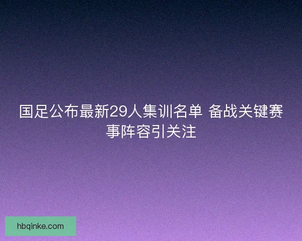 国足公布最新29人集训名单 备战关键赛事阵容引关注 国足公布最新29人集训名单 备战关键赛事阵容引关注