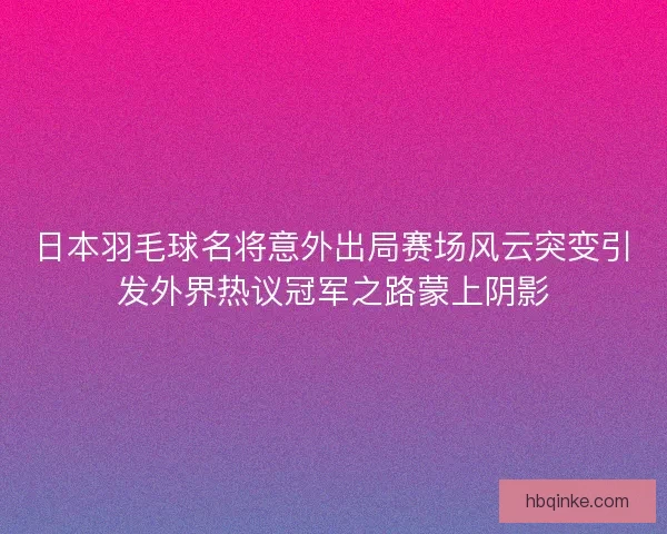 日本羽毛球名将意外出局赛场风云突变引发外界热议冠军之路蒙上阴影