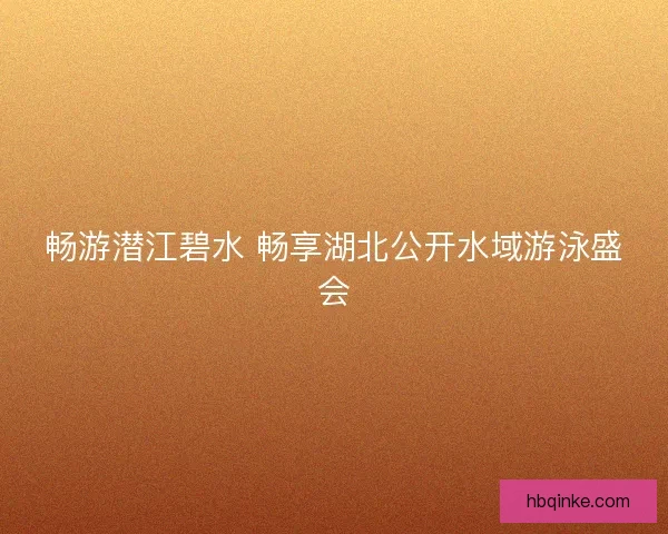 畅游潜江碧水 畅享湖北公开水域游泳盛会