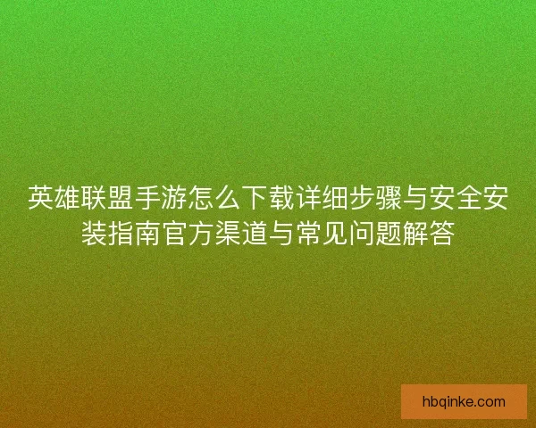 英雄联盟手游怎么下载详细步骤与安全安装指南官方渠道与常见问题解答
