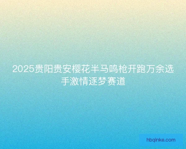 2025贵阳贵安樱花半马鸣枪开跑万余选手激情逐梦赛道