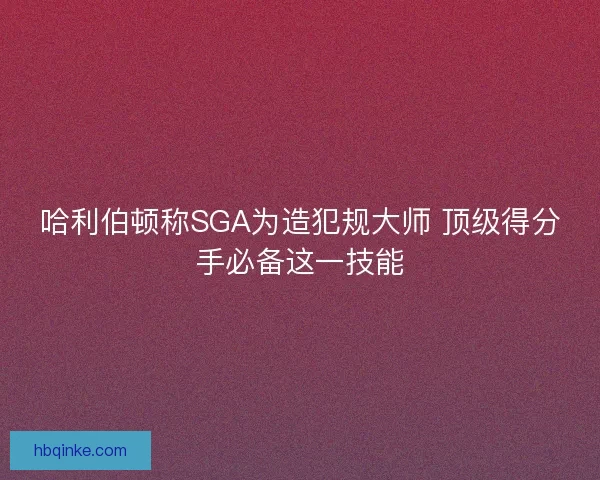 哈利伯顿称SGA为造犯规大师 顶级得分手必备这一技能