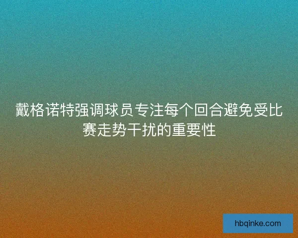 戴格诺特强调球员专注每个回合避免受比赛走势干扰的重要性