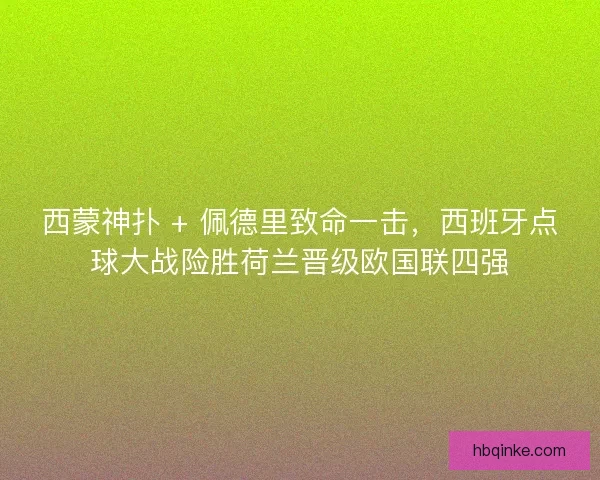 西蒙神扑 + 佩德里致命一击，西班牙点球大战险胜荷兰晋级欧国联四强