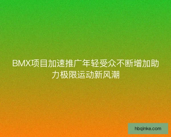 BMX项目加速推广年轻受众不断增加助力极限运动新风潮 BMX项目加速推广年轻受众不断增加助力极限运动新风潮