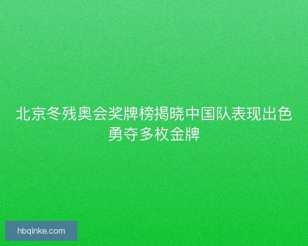 北京冬残奥会奖牌榜揭晓中国队表现出色勇夺多枚金牌 北京冬残奥会奖牌榜揭晓中国队表现出色勇夺多枚金牌
