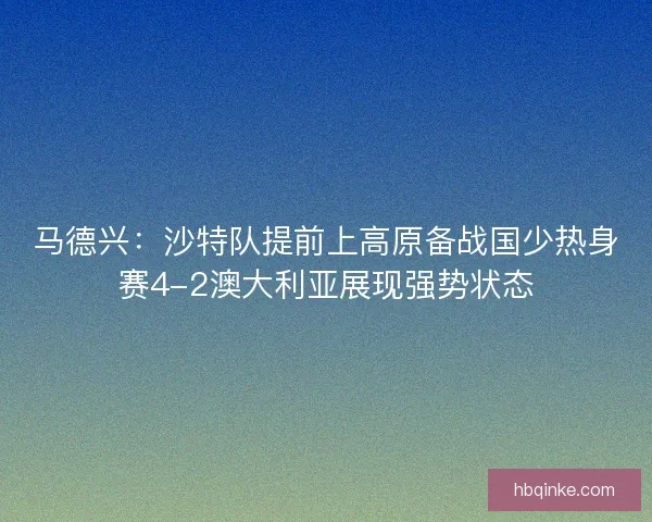 马德兴：沙特队提前上高原备战国少热身赛4-2澳大利亚展现强势状态
