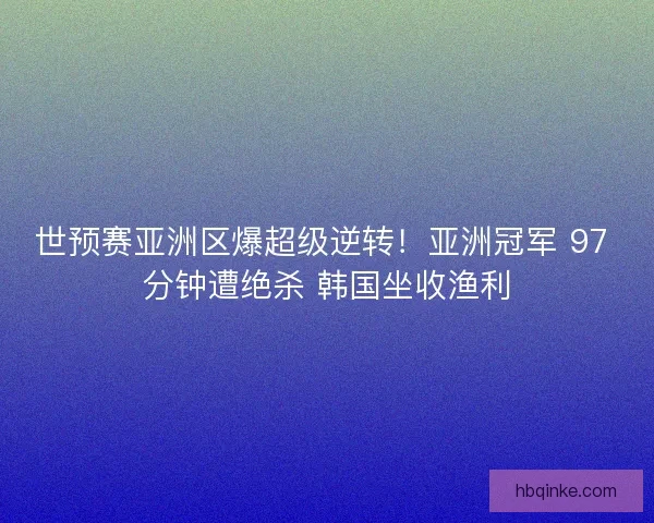 世预赛亚洲区爆超级逆转！亚洲冠军 97 分钟遭绝杀 韩国坐收渔利