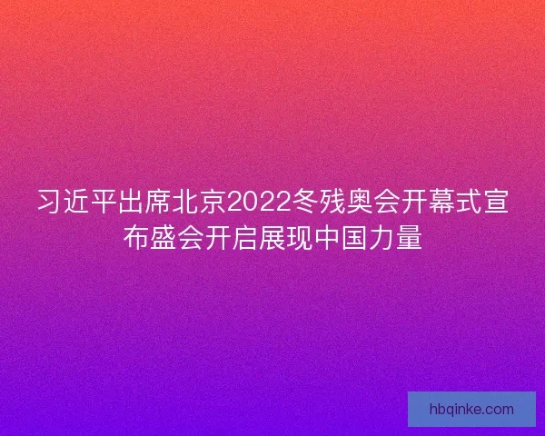 习近平出席北京2022冬残奥会开幕式宣布盛会开启展现中国力量 习近平出席北京2022冬残奥会开幕式宣布盛会开启展现中国力量