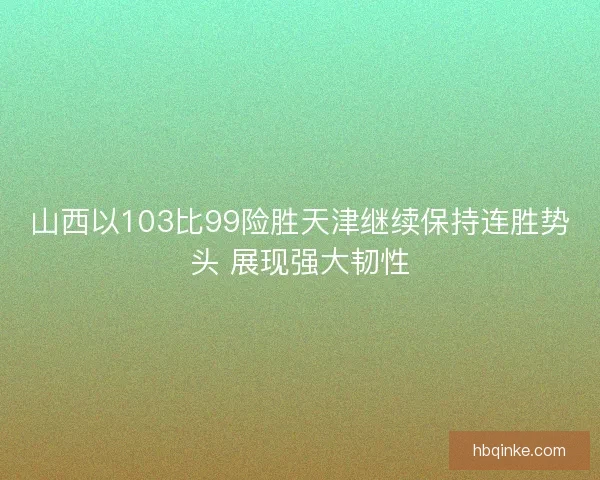 山西以103比99险胜天津继续保持连胜势头 展现强大韧性