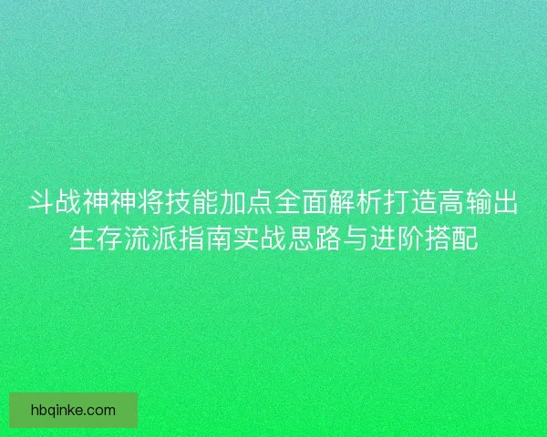 斗战神神将技能加点全面解析打造高输出生存流派指南实战思路与进阶搭配