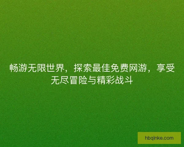 畅游无限世界，探索最佳免费网游，享受无尽冒险与精彩战斗
