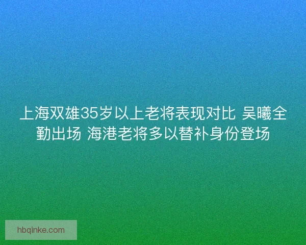 上海双雄35岁以上老将表现对比 吴曦全勤出场 海港老将多以替补身份登场