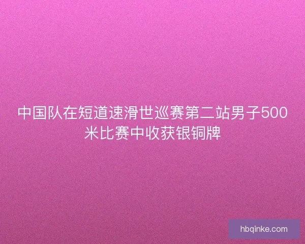 中国队在短道速滑世巡赛第二站男子500米比赛中收获银铜牌