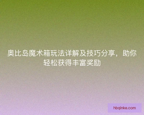 奥比岛魔术箱玩法详解及技巧分享，助你轻松获得丰富奖励
