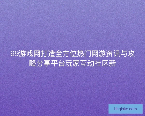 99游戏网打造全方位热门网游资讯与攻略分享平台玩家互动社区新
