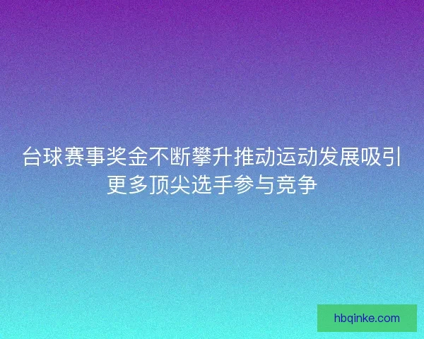 台球赛事奖金不断攀升推动运动发展吸引更多顶尖选手参与竞争 台球赛事奖金不断攀升推动运动发展吸引更多顶尖选手参与竞争
