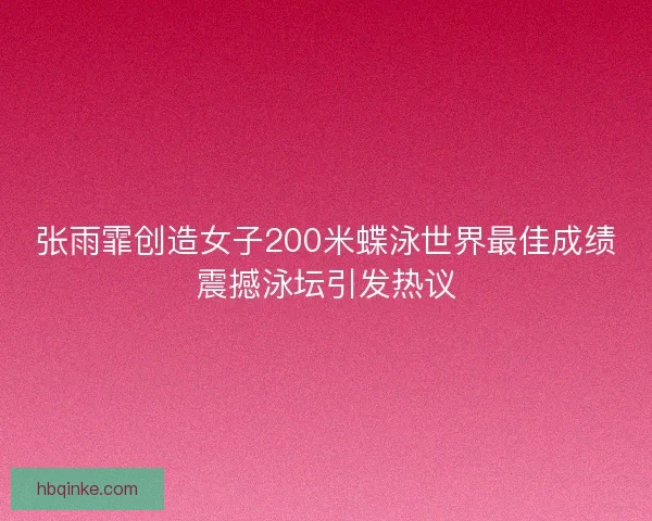 张雨霏创造女子200米蝶泳世界最佳成绩震撼泳坛引发热议