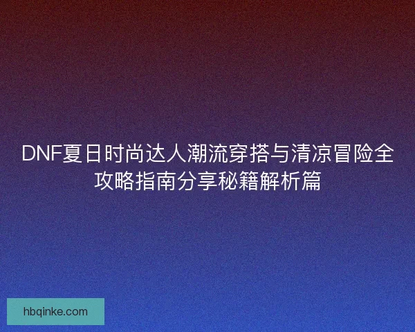 DNF夏日时尚达人潮流穿搭与清凉冒险全攻略指南分享秘籍解析篇