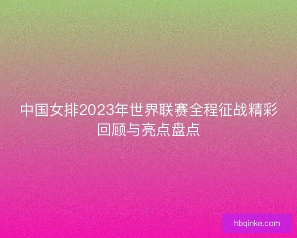 中国女排2023年世界联赛全程征战精彩回顾与亮点盘点
