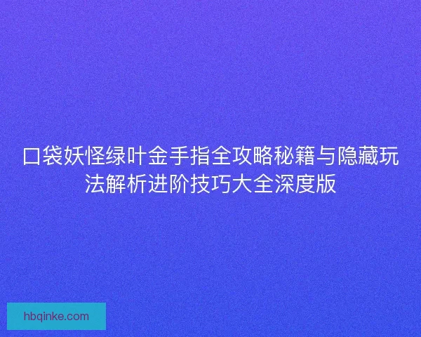 口袋妖怪绿叶金手指全攻略秘籍与隐藏玩法解析进阶技巧大全深度版 口袋妖怪绿叶金手指全攻略秘籍与隐藏玩法解析进阶技巧大全深度版