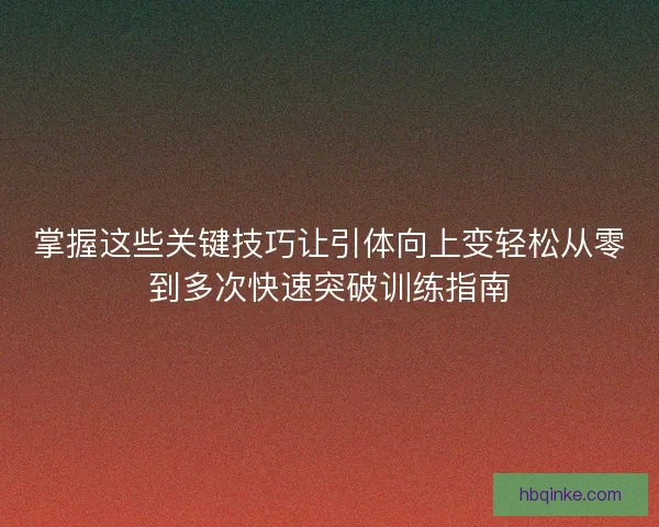 掌握这些关键技巧让引体向上变轻松从零到多次快速突破训练指南