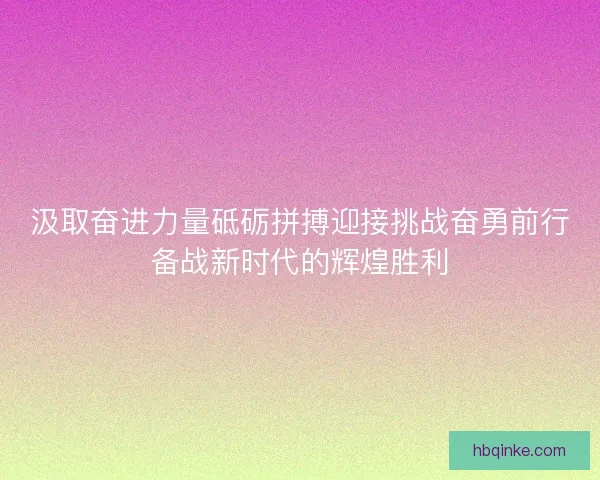 汲取奋进力量砥砺拼搏迎接挑战奋勇前行备战新时代的辉煌胜利 汲取奋进力量砥砺拼搏迎接挑战奋勇前行备战新时代的辉煌胜利