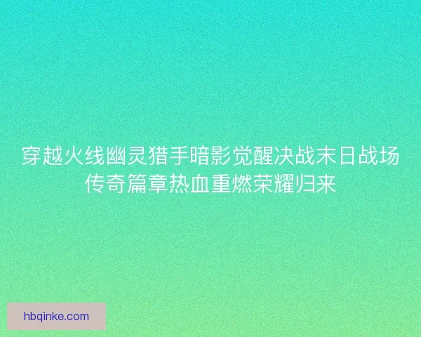穿越火线幽灵猎手暗影觉醒决战末日战场传奇篇章热血重燃荣耀归来 穿越火线幽灵猎手暗影觉醒决战末日战场传奇篇章热血重燃荣耀归来