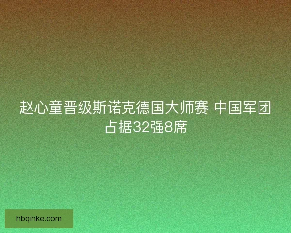 赵心童晋级斯诺克德国大师赛 中国军团占据32强8席 赵心童晋级斯诺克德国大师赛 中国军团占据32强8席