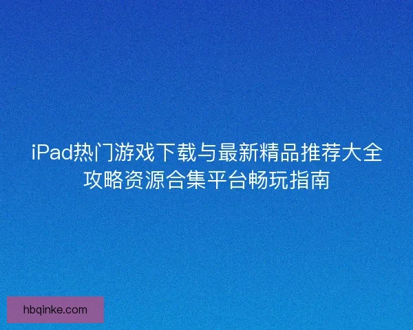 iPad热门游戏下载与最新精品推荐大全攻略资源合集平台畅玩指南 iPad热门游戏下载与最新精品推荐大全攻略资源合集平台畅玩指南