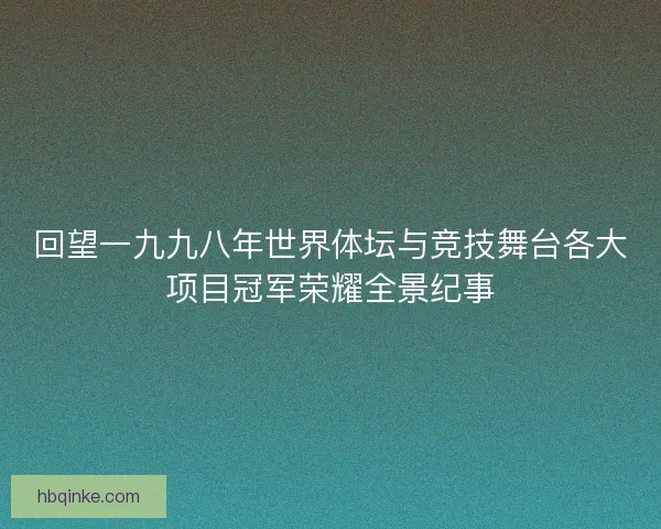 回望一九九八年世界体坛与竞技舞台各大项目冠军荣耀全景纪事