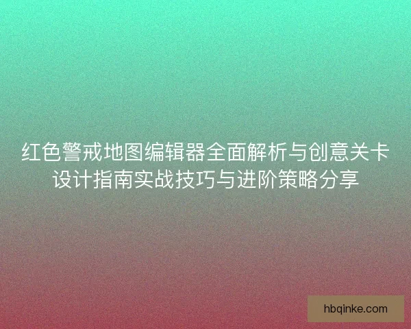 红色警戒地图编辑器全面解析与创意关卡设计指南实战技巧与进阶策略分享