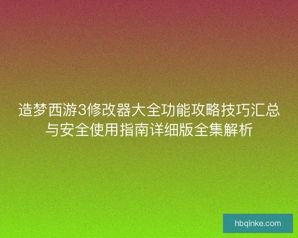 造梦西游3修改器大全功能攻略技巧汇总与安全使用指南详细版全集解析