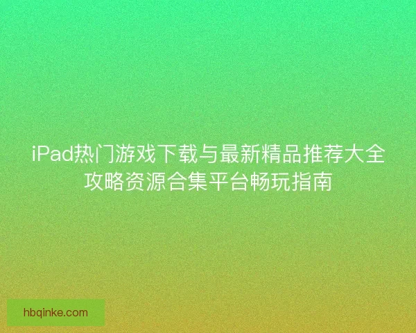 iPad热门游戏下载与最新精品推荐大全攻略资源合集平台畅玩指南