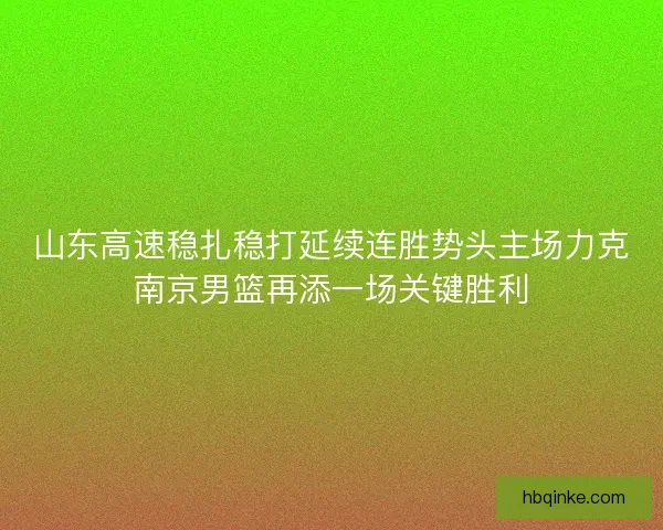 山东高速稳扎稳打延续连胜势头主场力克南京男篮再添一场关键胜利 山东高速稳扎稳打延续连胜势头主场力克南京男篮再添一场关键胜利