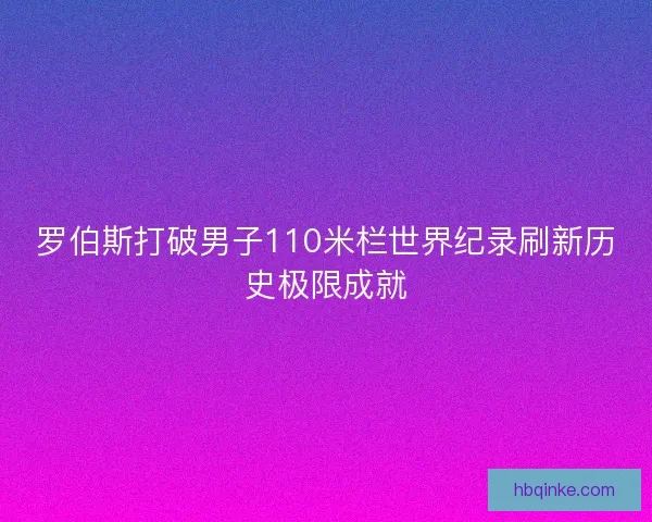 罗伯斯打破男子110米栏世界纪录刷新历史极限成就