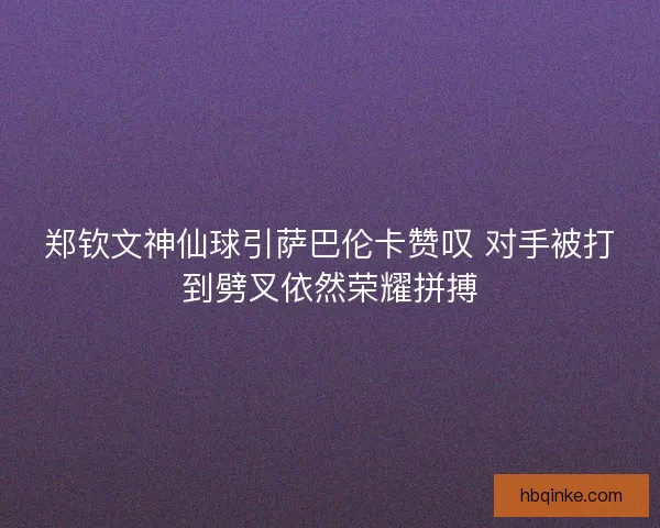 郑钦文神仙球引萨巴伦卡赞叹 对手被打到劈叉依然荣耀拼搏