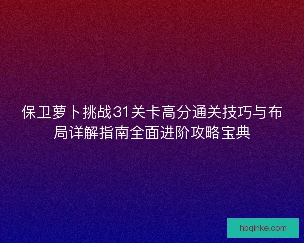 保卫萝卜挑战31关卡高分通关技巧与布局详解指南全面进阶攻略宝典