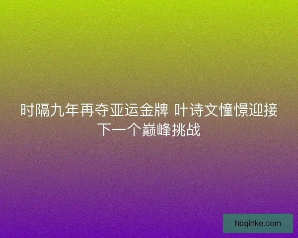 时隔九年再夺亚运金牌 叶诗文憧憬迎接下一个巅峰挑战