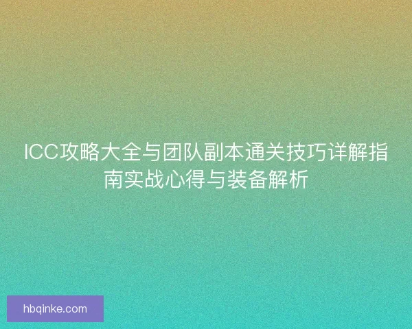 ICC攻略大全与团队副本通关技巧详解指南实战心得与装备解析