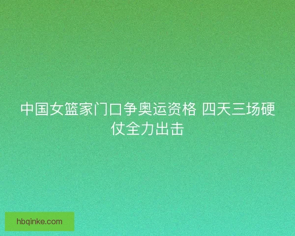中国女篮家门口争奥运资格 四天三场硬仗全力出击