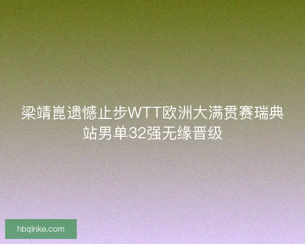 梁靖崑遗憾止步WTT欧洲大满贯赛瑞典站男单32强无缘晋级