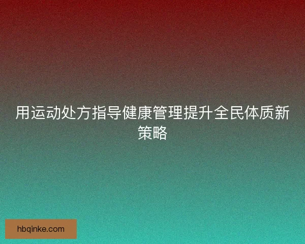 用运动处方指导健康管理提升全民体质新策略
