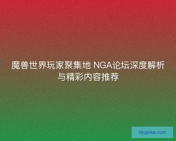 魔兽世界玩家聚集地 NGA论坛深度解析与精彩内容推荐 魔兽世界玩家聚集地 NGA论坛深度解析与精彩内容推荐